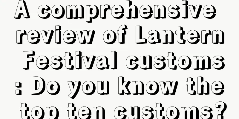 A comprehensive review of Lantern Festival customs: Do you know the top ten customs?