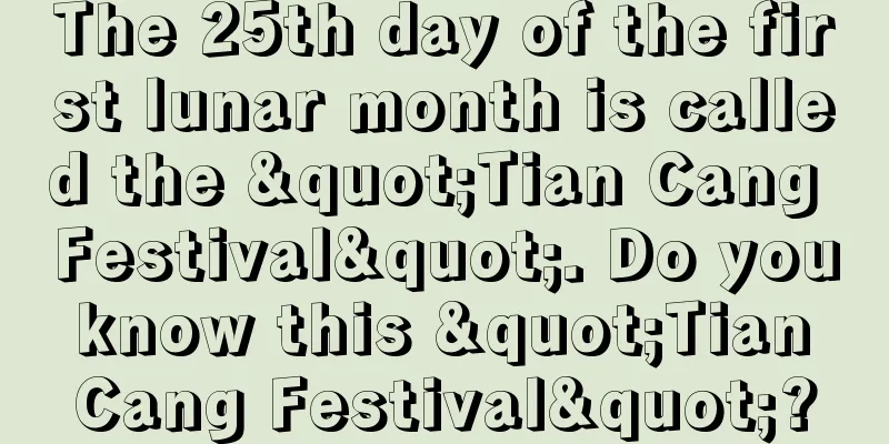 The 25th day of the first lunar month is called the "Tian Cang Festival". Do you know this "Tian Cang Festival"?