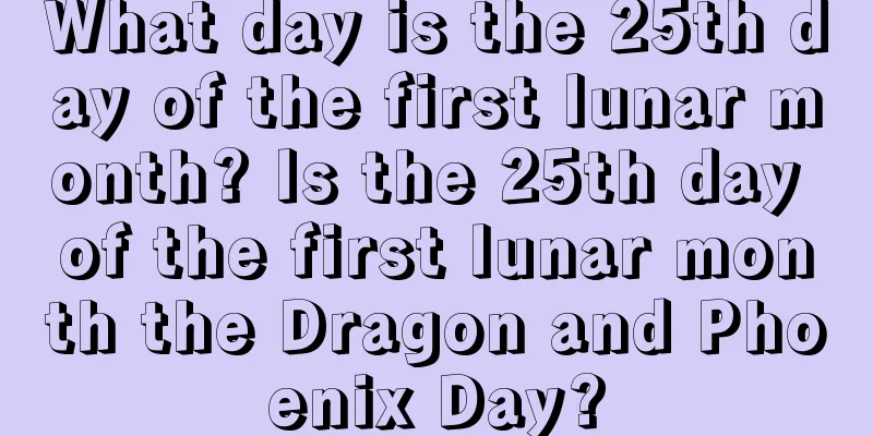 What day is the 25th day of the first lunar month? Is the 25th day of the first lunar month the Dragon and Phoenix Day?