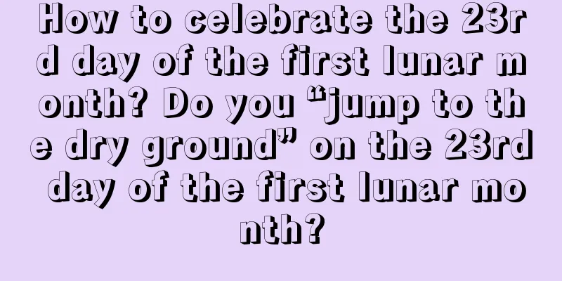 How to celebrate the 23rd day of the first lunar month? Do you “jump to the dry ground” on the 23rd day of the first lunar month?