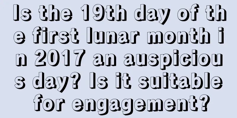 Is the 19th day of the first lunar month in 2017 an auspicious day? Is it suitable for engagement?