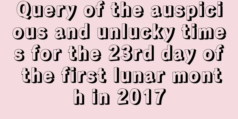 Query of the auspicious and unlucky times for the 23rd day of the first lunar month in 2017