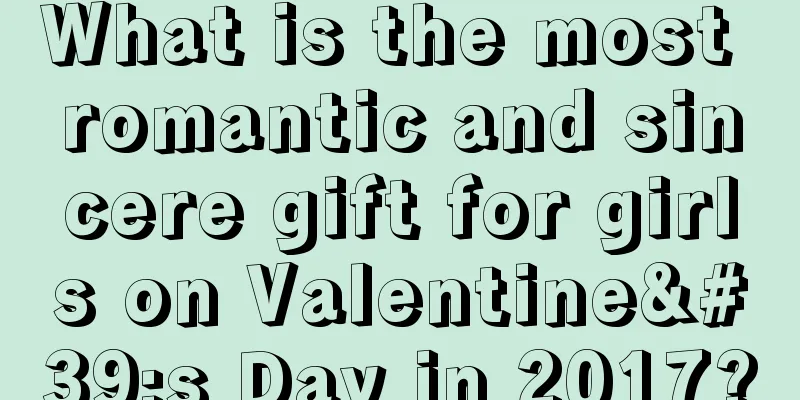 What is the most romantic and sincere gift for girls on Valentine's Day in 2017?