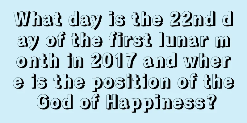 What day is the 22nd day of the first lunar month in 2017 and where is the position of the God of Happiness?