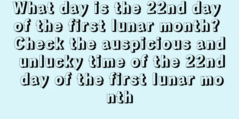 What day is the 22nd day of the first lunar month? Check the auspicious and unlucky time of the 22nd day of the first lunar month