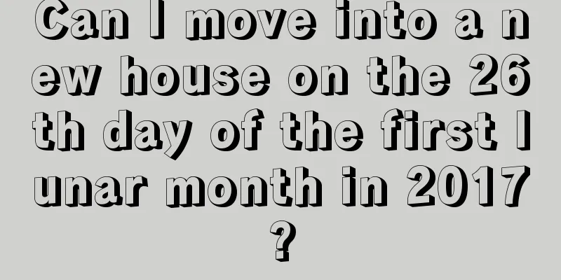 Can I move into a new house on the 26th day of the first lunar month in 2017?