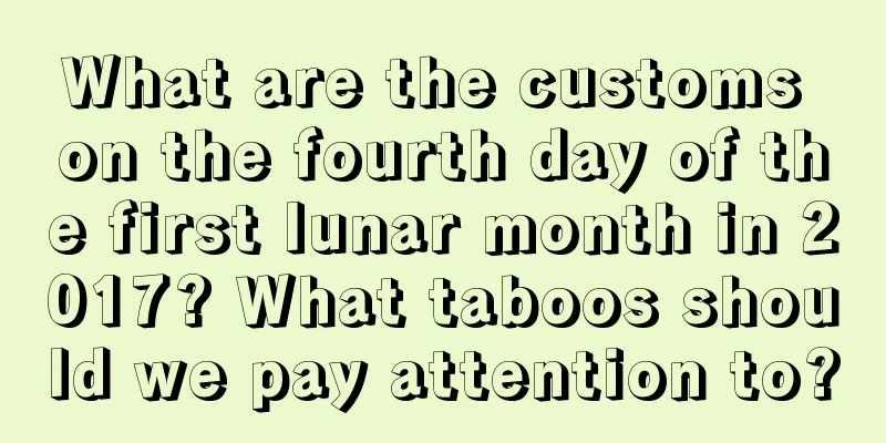 What are the customs on the fourth day of the first lunar month in 2017? What taboos should we pay attention to?