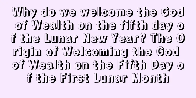 Why do we welcome the God of Wealth on the fifth day of the Lunar New Year? The Origin of Welcoming the God of Wealth on the Fifth Day of the First Lunar Month