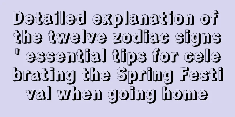 Detailed explanation of the twelve zodiac signs' essential tips for celebrating the Spring Festival when going home