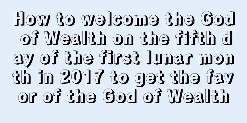 How to welcome the God of Wealth on the fifth day of the first lunar month in 2017 to get the favor of the God of Wealth
