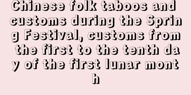 Chinese folk taboos and customs during the Spring Festival, customs from the first to the tenth day of the first lunar month