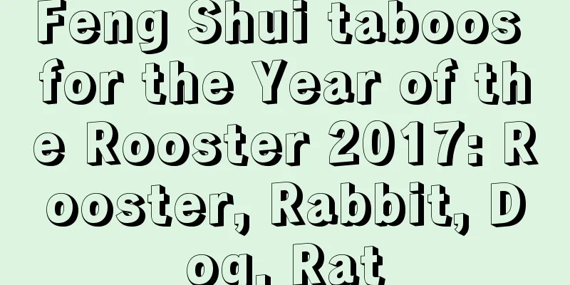 Feng Shui taboos for the Year of the Rooster 2017: Rooster, Rabbit, Dog, Rat
