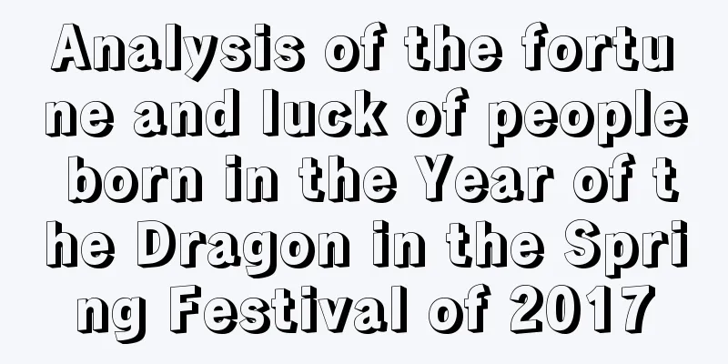 Analysis of the fortune and luck of people born in the Year of the Dragon in the Spring Festival of 2017