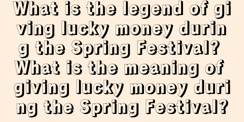 What is the legend of giving lucky money during the Spring Festival? What is the meaning of giving lucky money during the Spring Festival?