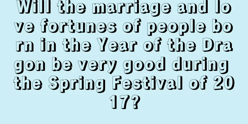 Will the marriage and love fortunes of people born in the Year of the Dragon be very good during the Spring Festival of 2017?