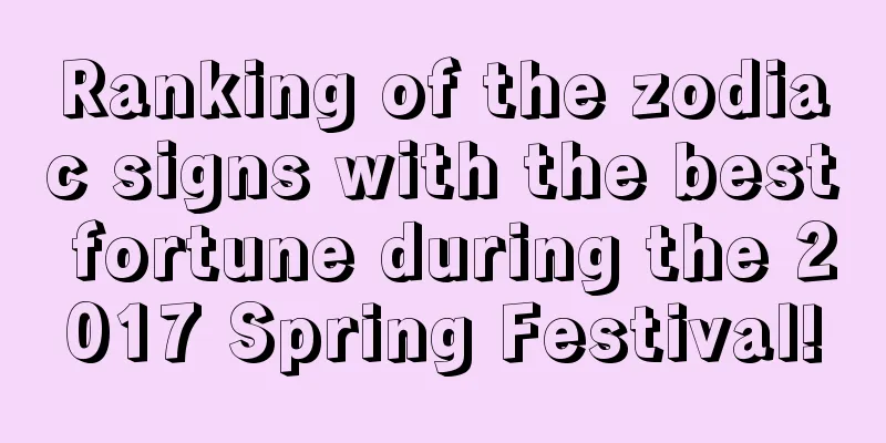 Ranking of the zodiac signs with the best fortune during the 2017 Spring Festival!