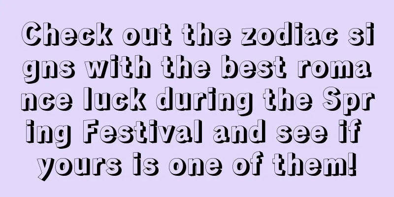 Check out the zodiac signs with the best romance luck during the Spring Festival and see if yours is one of them!