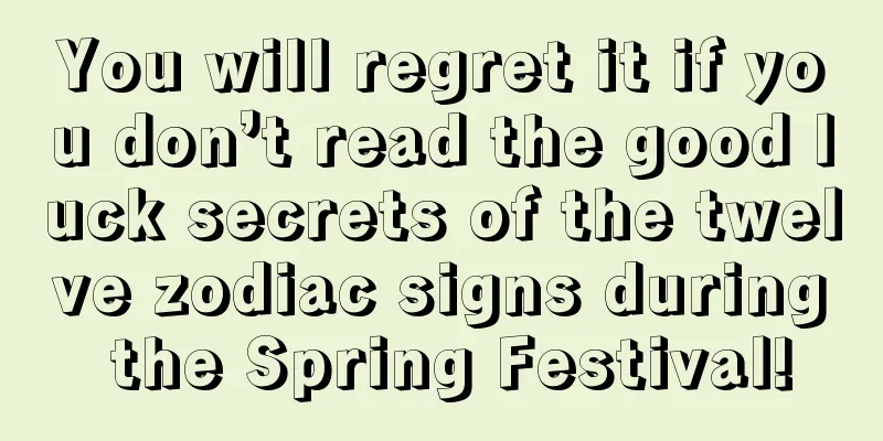 You will regret it if you don’t read the good luck secrets of the twelve zodiac signs during the Spring Festival!