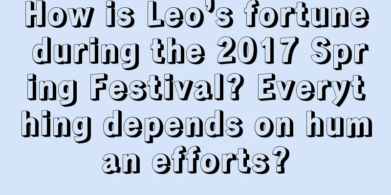 How is Leo’s fortune during the 2017 Spring Festival? Everything depends on human efforts?