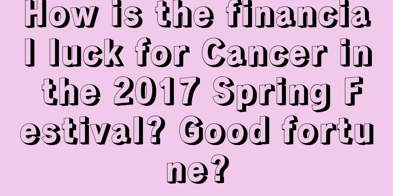 How is the financial luck for Cancer in the 2017 Spring Festival? Good fortune?