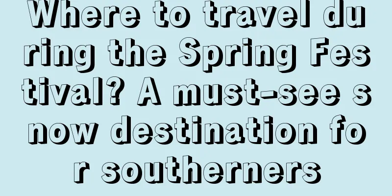 Where to travel during the Spring Festival? A must-see snow destination for southerners