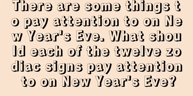 There are some things to pay attention to on New Year's Eve. What should each of the twelve zodiac signs pay attention to on New Year's Eve?