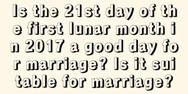 Is the 21st day of the first lunar month in 2017 a good day for marriage? Is it suitable for marriage?
