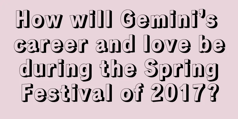 How will Gemini’s career and love be during the Spring Festival of 2017?