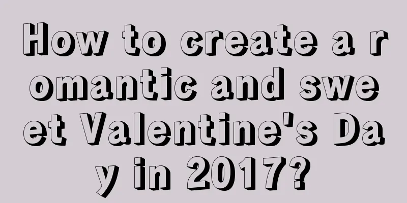 How to create a romantic and sweet Valentine's Day in 2017?