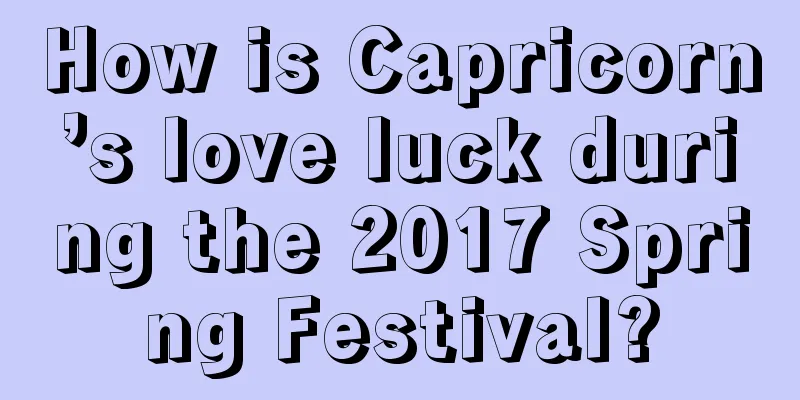 How is Capricorn’s love luck during the 2017 Spring Festival?