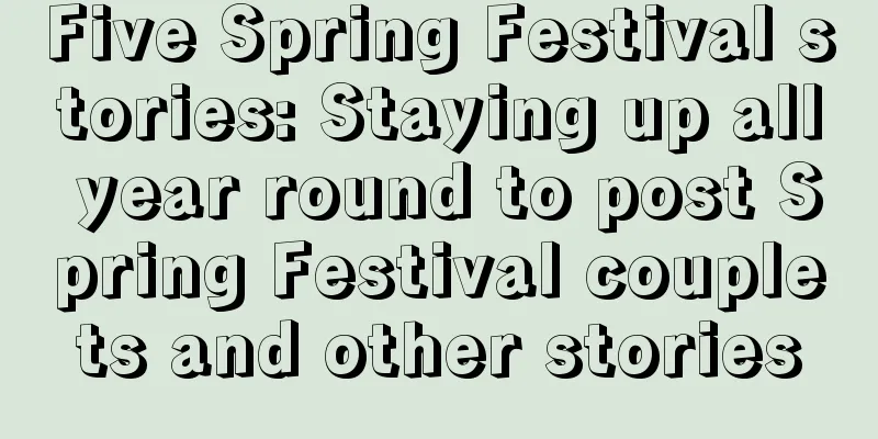 Five Spring Festival stories: Staying up all year round to post Spring Festival couplets and other stories
