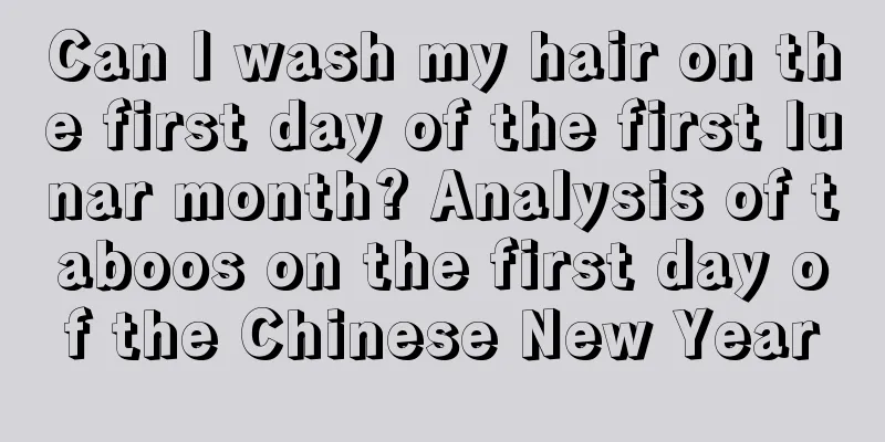 Can I wash my hair on the first day of the first lunar month? Analysis of taboos on the first day of the Chinese New Year
