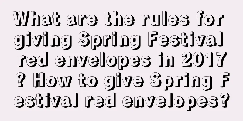 What are the rules for giving Spring Festival red envelopes in 2017? How to give Spring Festival red envelopes?