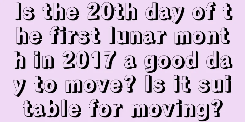 Is the 20th day of the first lunar month in 2017 a good day to move? Is it suitable for moving?