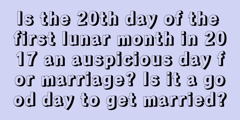 Is the 20th day of the first lunar month in 2017 an auspicious day for marriage? Is it a good day to get married?