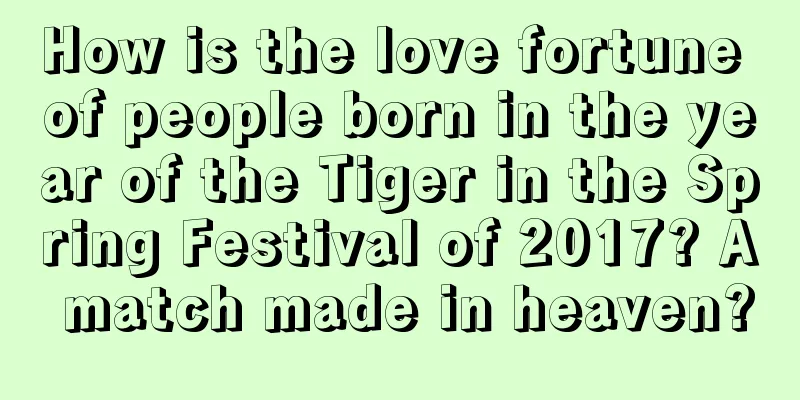 How is the love fortune of people born in the year of the Tiger in the Spring Festival of 2017? A match made in heaven?
