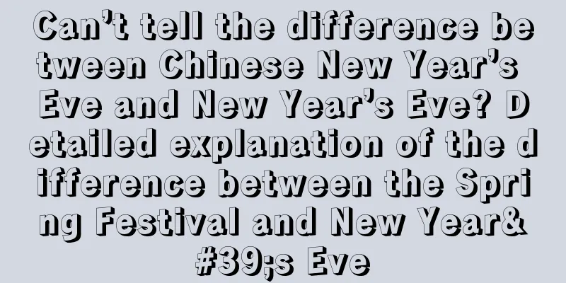 Can’t tell the difference between Chinese New Year’s Eve and New Year’s Eve? Detailed explanation of the difference between the Spring Festival and New Year's Eve