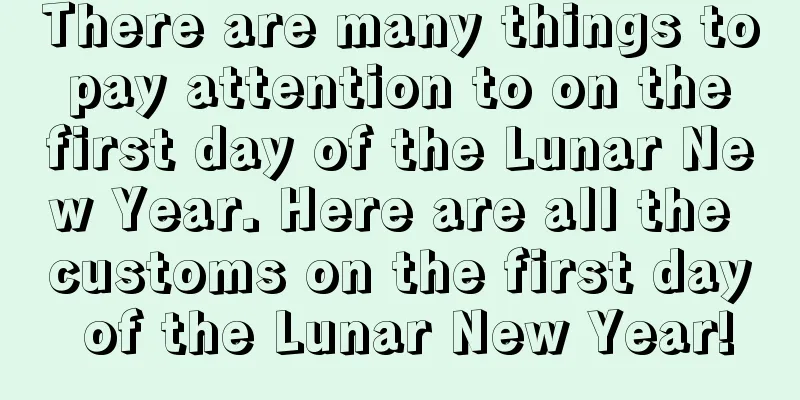 There are many things to pay attention to on the first day of the Lunar New Year. Here are all the customs on the first day of the Lunar New Year!