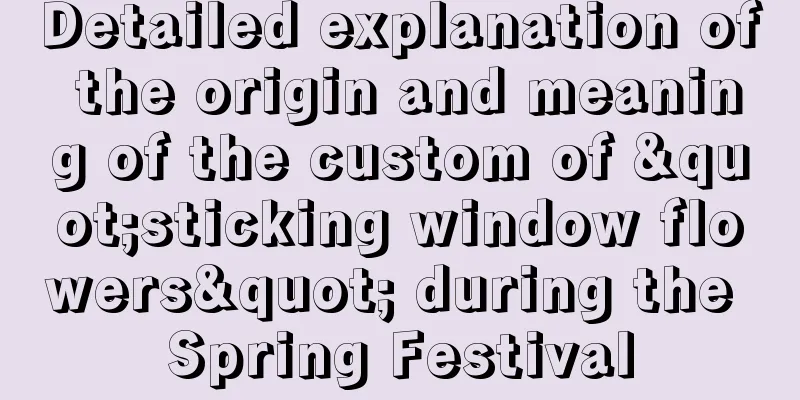 Detailed explanation of the origin and meaning of the custom of "sticking window flowers" during the Spring Festival