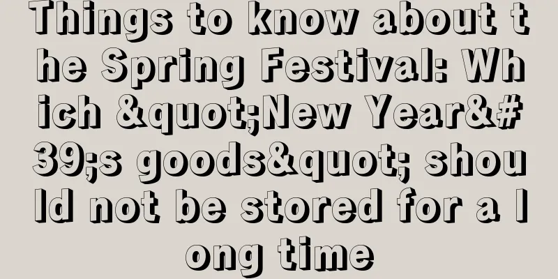 Things to know about the Spring Festival: Which "New Year's goods" should not be stored for a long time