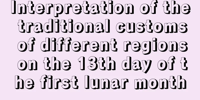 Interpretation of the traditional customs of different regions on the 13th day of the first lunar month