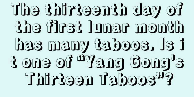 The thirteenth day of the first lunar month has many taboos. Is it one of “Yang Gong’s Thirteen Taboos”?