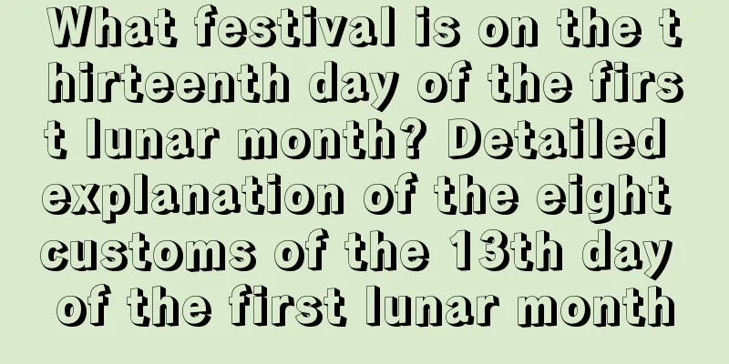 What festival is on the thirteenth day of the first lunar month? Detailed explanation of the eight customs of the 13th day of the first lunar month