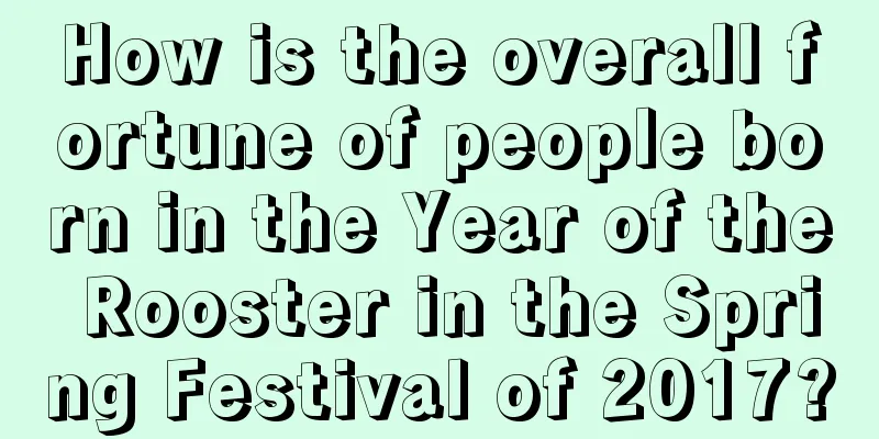 How is the overall fortune of people born in the Year of the Rooster in the Spring Festival of 2017?