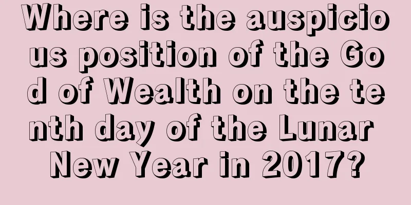 Where is the auspicious position of the God of Wealth on the tenth day of the Lunar New Year in 2017?