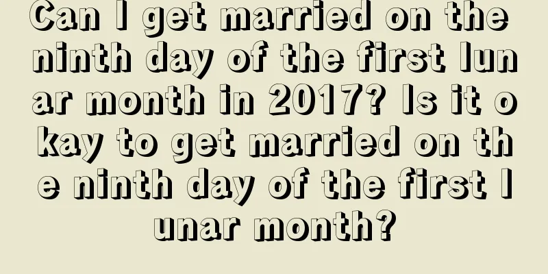 Can I get married on the ninth day of the first lunar month in 2017? Is it okay to get married on the ninth day of the first lunar month?