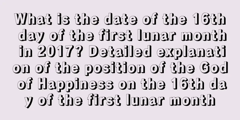 What is the date of the 16th day of the first lunar month in 2017? Detailed explanation of the position of the God of Happiness on the 16th day of the first lunar month