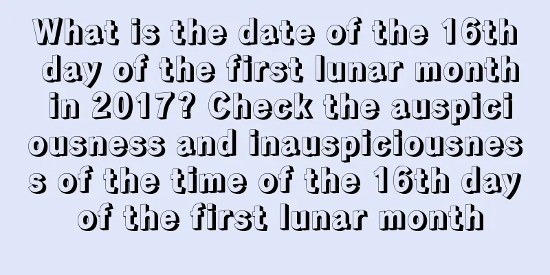 What is the date of the 16th day of the first lunar month in 2017? Check the auspiciousness and inauspiciousness of the time of the 16th day of the first lunar month