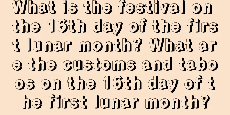 What is the festival on the 16th day of the first lunar month? What are the customs and taboos on the 16th day of the first lunar month?