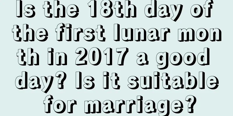 Is the 18th day of the first lunar month in 2017 a good day? Is it suitable for marriage?